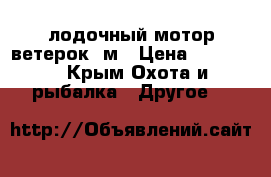 лодочный мотор ветерок-8м › Цена ­ 23 000 - Крым Охота и рыбалка » Другое   